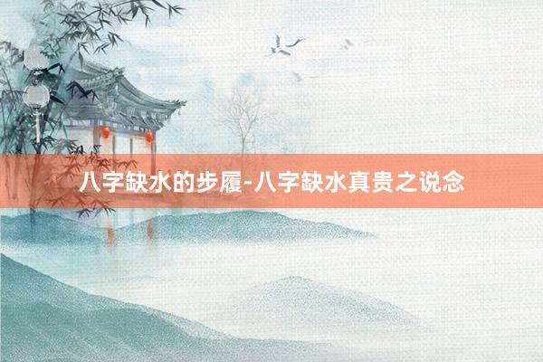 八字缺水的步履-八字缺水真贵之说念