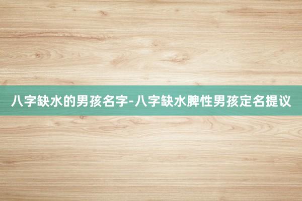 八字缺水的男孩名字-八字缺水脾性男孩定名提议