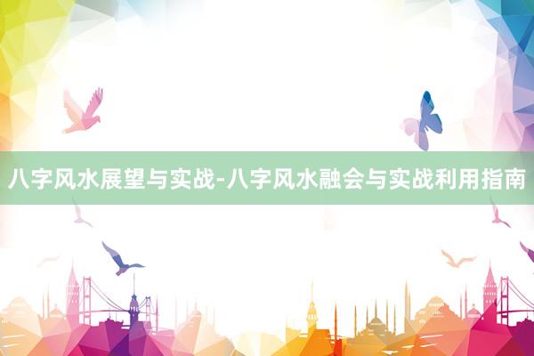 八字风水展望与实战-八字风水融会与实战利用指南