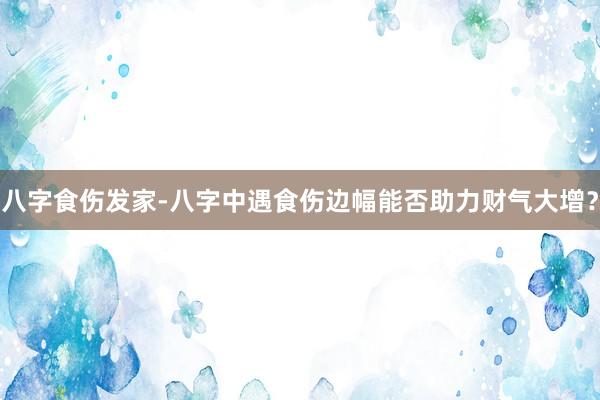 八字食伤发家-八字中遇食伤边幅能否助力财气大增？
