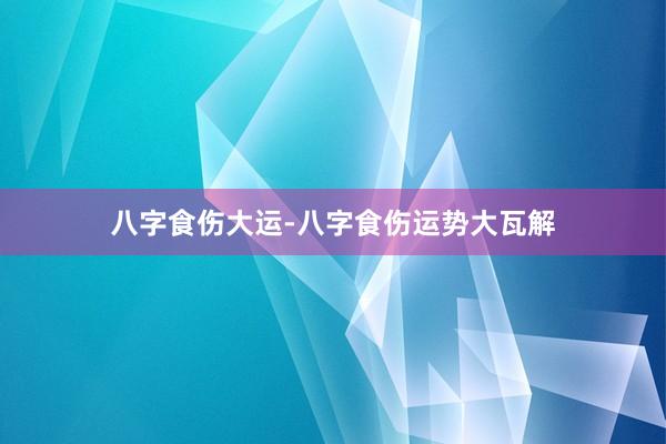 八字食伤大运-八字食伤运势大瓦解