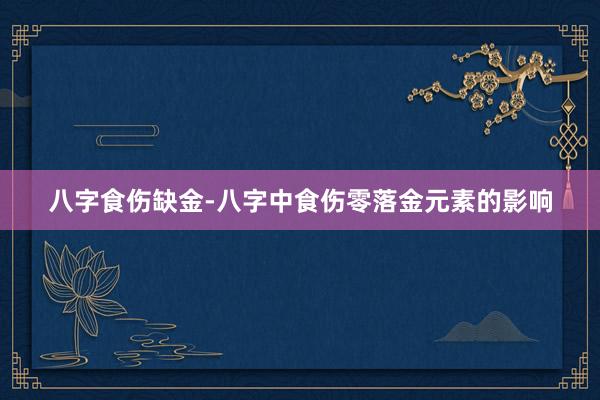 八字食伤缺金-八字中食伤零落金元素的影响