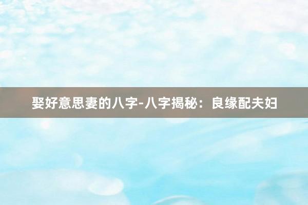 娶好意思妻的八字-八字揭秘：良缘配夫妇