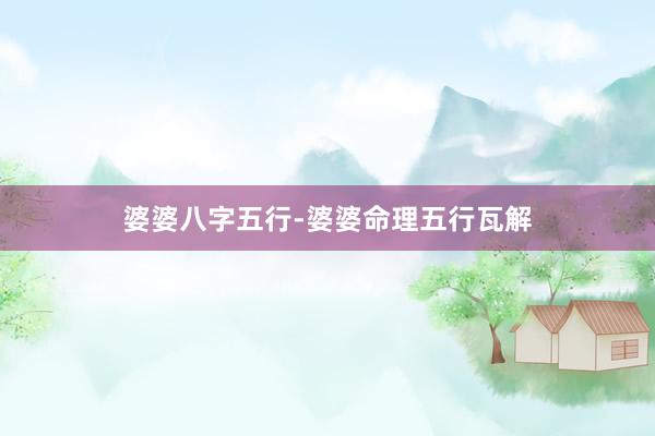 婆婆八字五行-婆婆命理五行瓦解