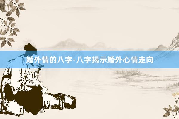 婚外情的八字-八字揭示婚外心情走向